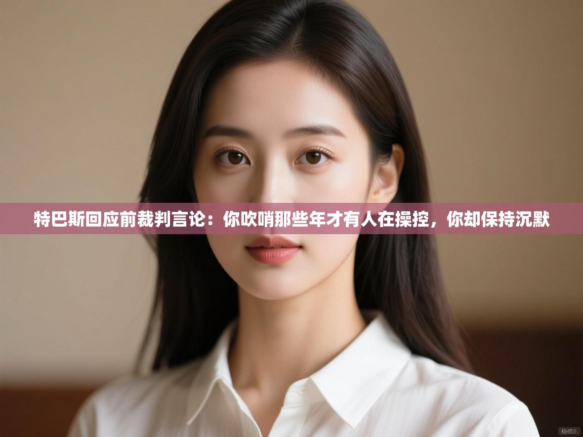 特巴斯回应前裁判言论：你吹哨那些年才有人在操控，你却保持沉默  第2张