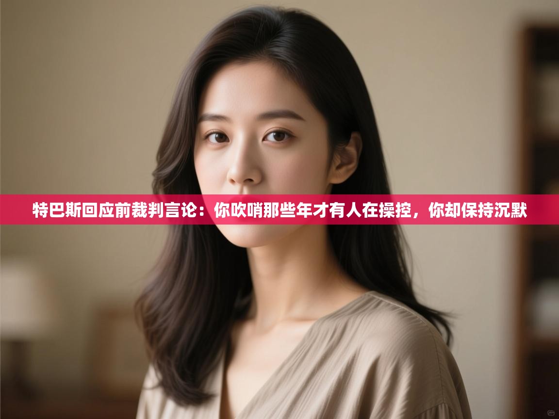 特巴斯回应前裁判言论：你吹哨那些年才有人在操控，你却保持沉默  第1张