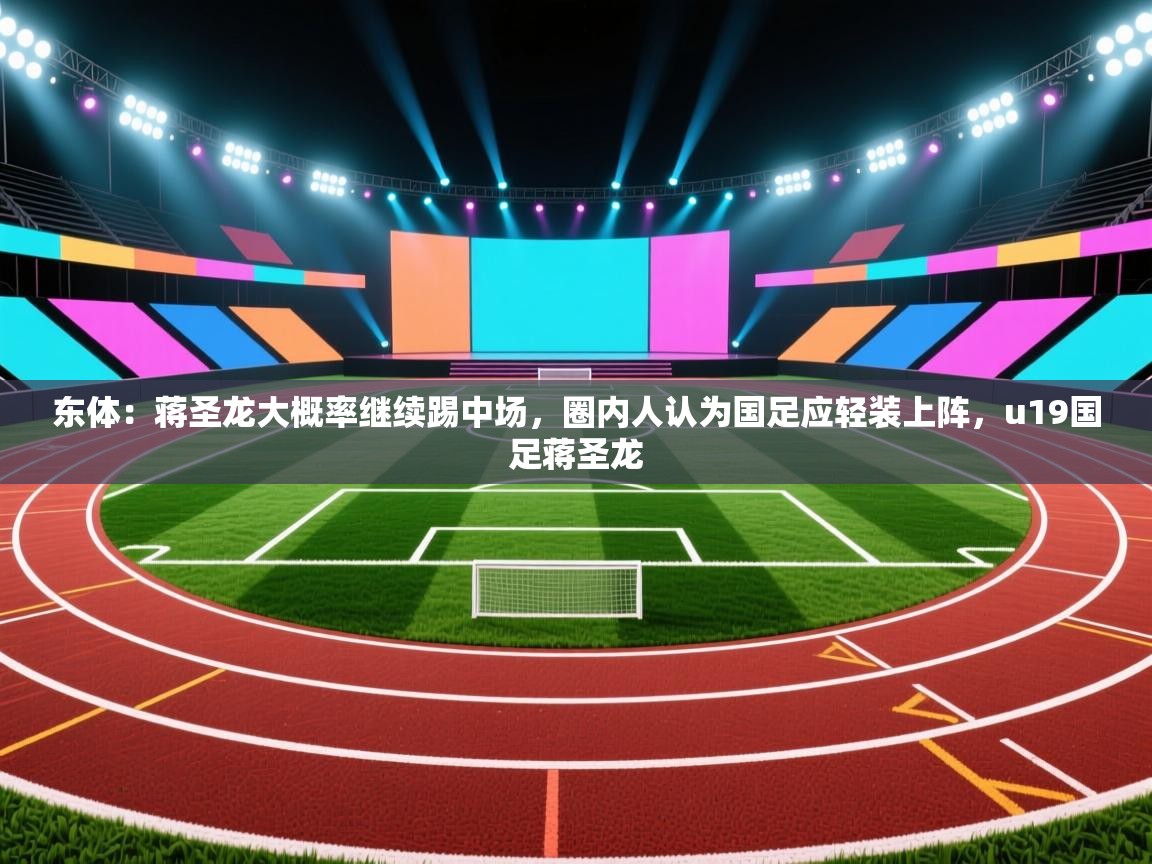 东体:蒋圣龙大概率继续踢中场,圈内人认为国足应轻装上阵,u19国足蒋圣龙 第1张