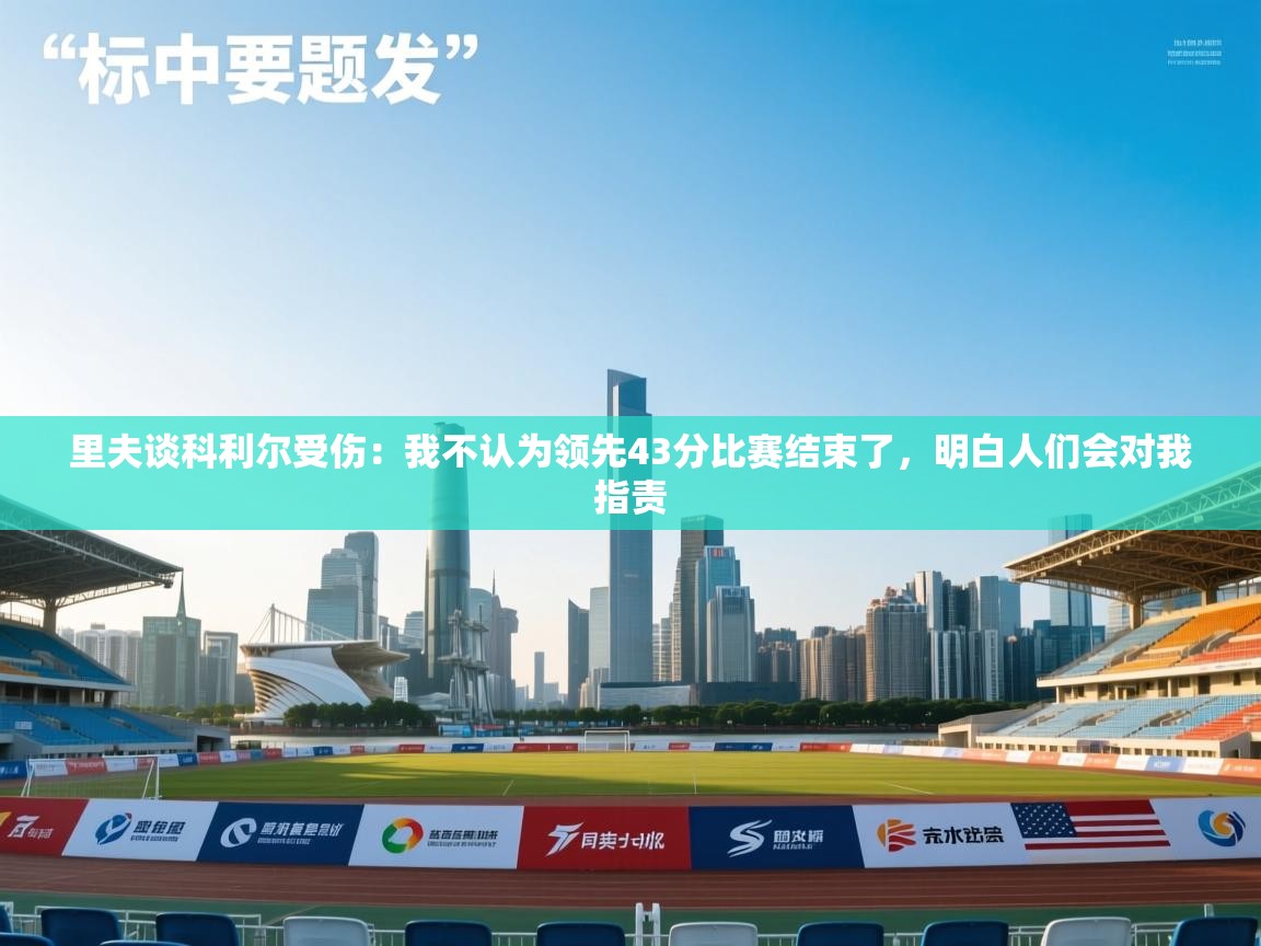 里夫谈科利尔受伤:我不认为领先43分比赛结束了,明白人们会对我指责 第1张