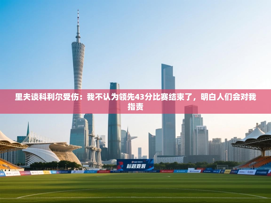 里夫谈科利尔受伤:我不认为领先43分比赛结束了,明白人们会对我指责 第2张