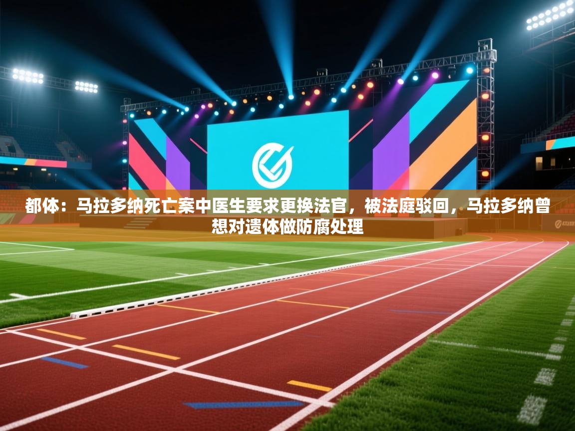 都体：马拉多纳死亡案中医生要求更换法官，被法庭驳回，马拉多纳曾想对遗体做防腐处理