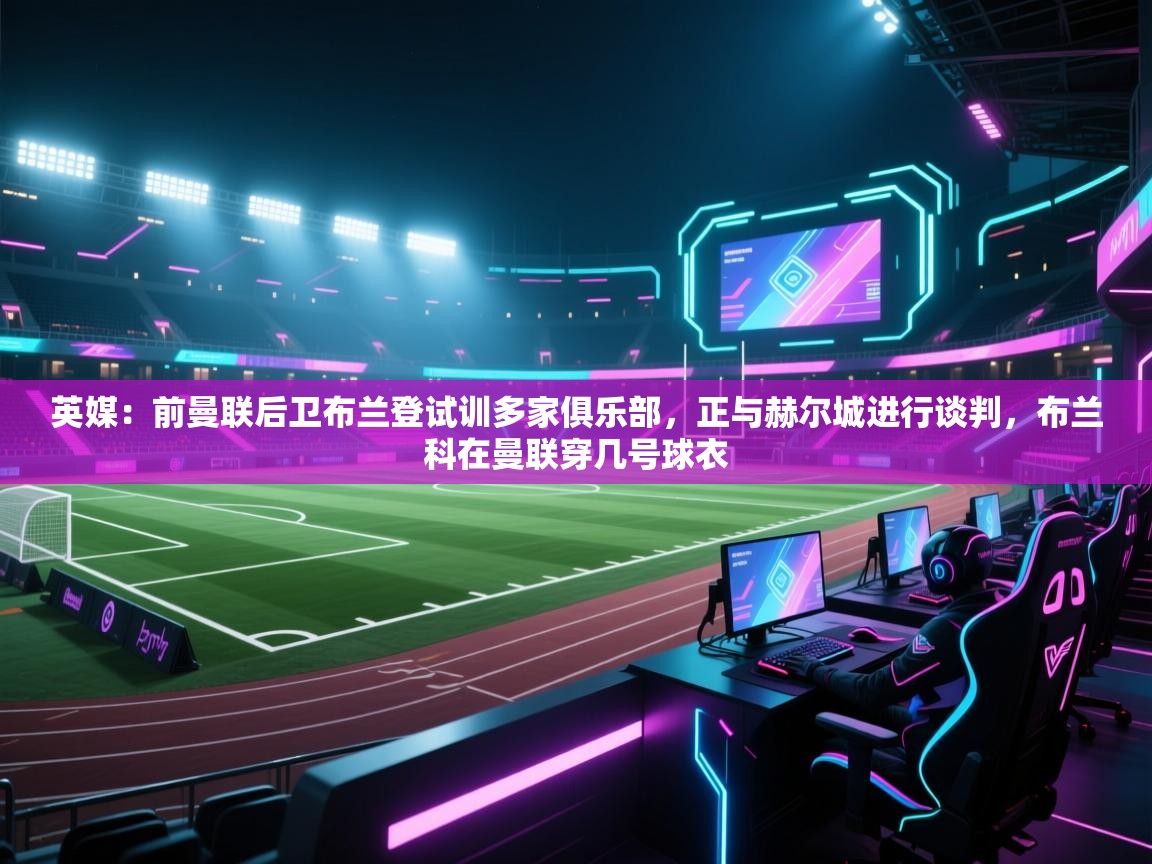 英媒：前曼联后卫布兰登试训多家俱乐部，正与赫尔城进行谈判，布兰科在曼联穿几号球衣  第2张