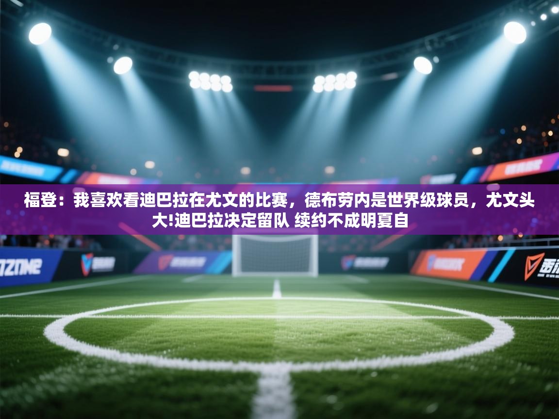 福登:我喜欢看迪巴拉在尤文的比赛,德布劳内是世界级球员,尤文头大!迪巴拉决定留队 续约不成明夏自 第1张