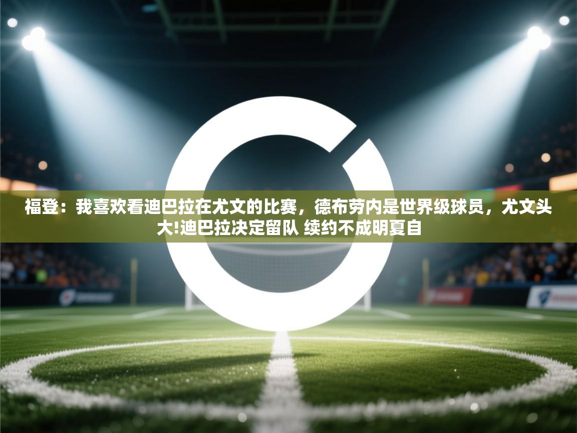 福登:我喜欢看迪巴拉在尤文的比赛,德布劳内是世界级球员,尤文头大!迪巴拉决定留队 续约不成明夏自 第2张