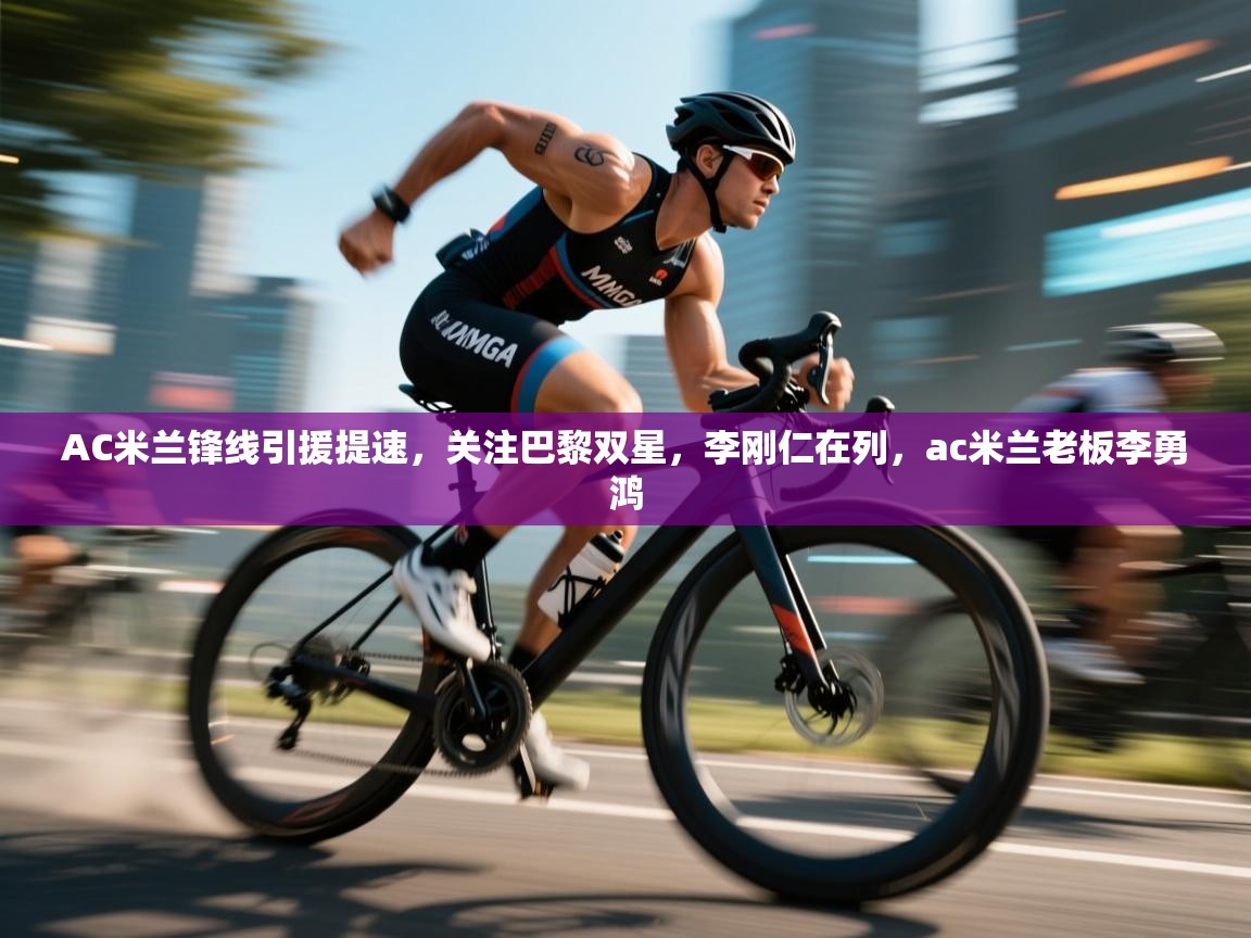 AC米兰锋线引援提速，关注巴黎双星，李刚仁在列，ac米兰老板李勇鸿  第1张