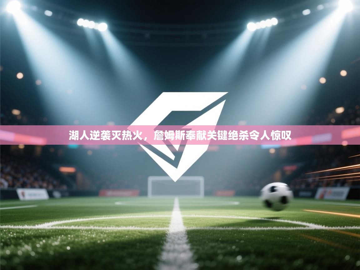 湖人逆袭灭热火,詹姆斯奉献关键绝杀令人惊叹 第2张