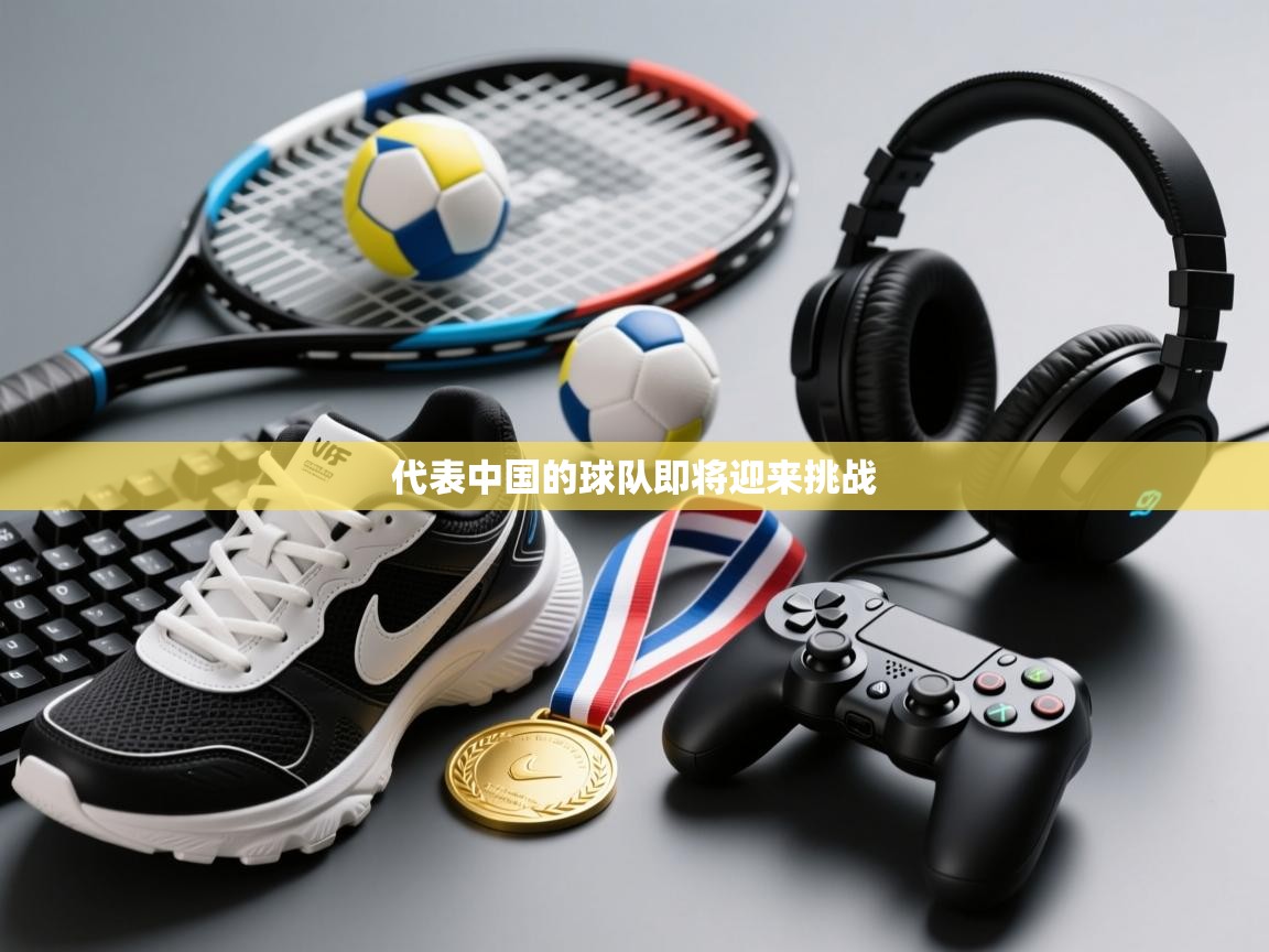 代表中国的球队即将迎来挑战  第1张