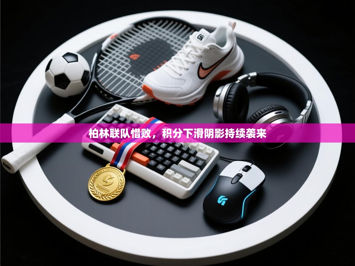 柏林联队惜败,积分下滑阴影持续袭来 第1张