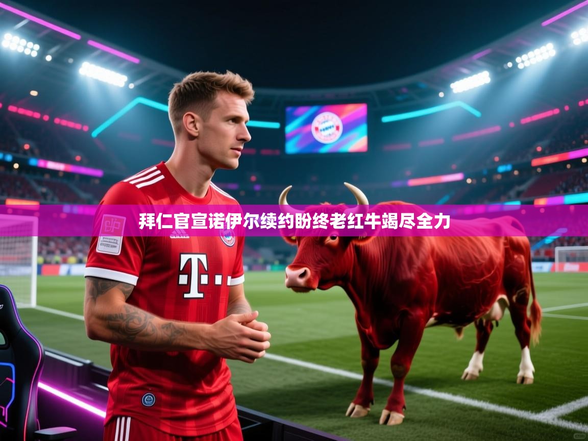 拜仁官宣诺伊尔续约盼终老红牛竭尽全力  第1张