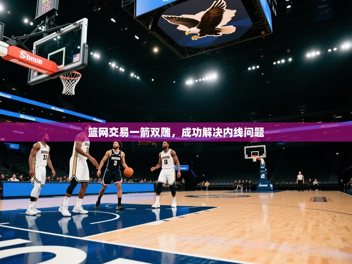 篮网交易一箭双雕，成功解决内线问题  第1张