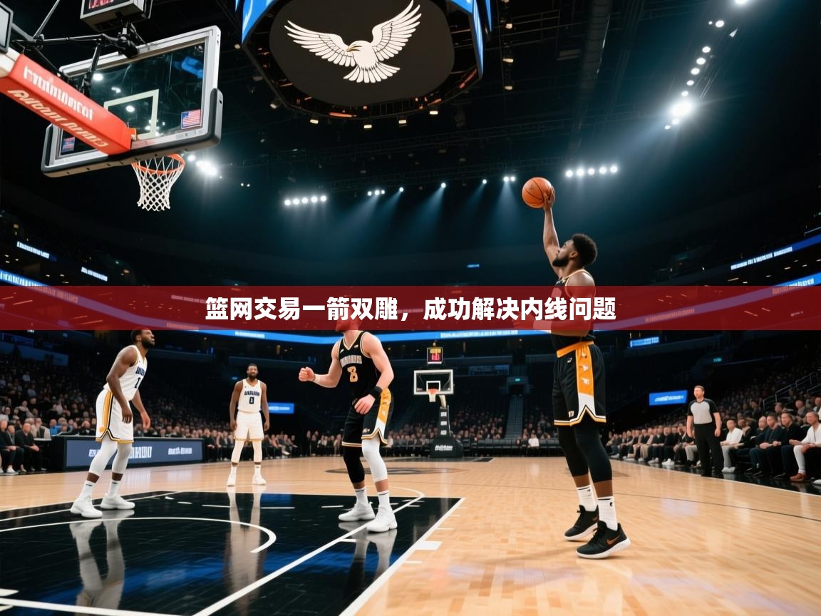 篮网交易一箭双雕，成功解决内线问题  第2张