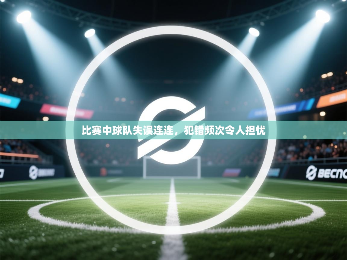 比赛中球队失误连连，犯错频次令人担忧  第1张