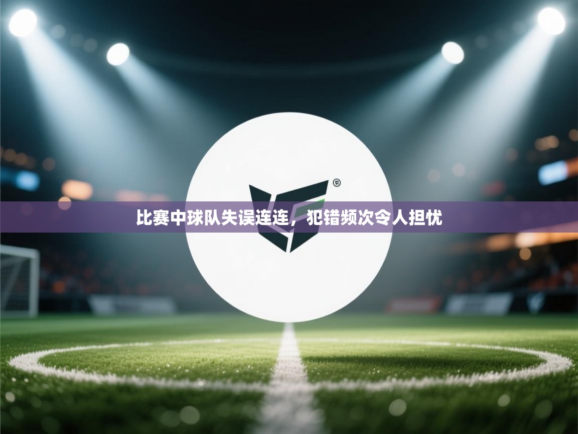比赛中球队失误连连，犯错频次令人担忧  第2张
